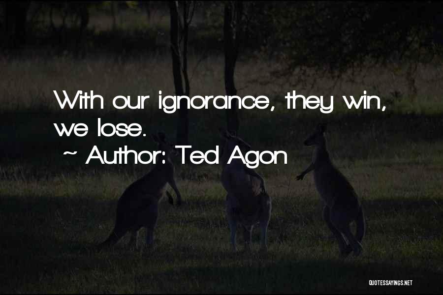 Ted Agon Quotes: With Our Ignorance, They Win, We Lose.