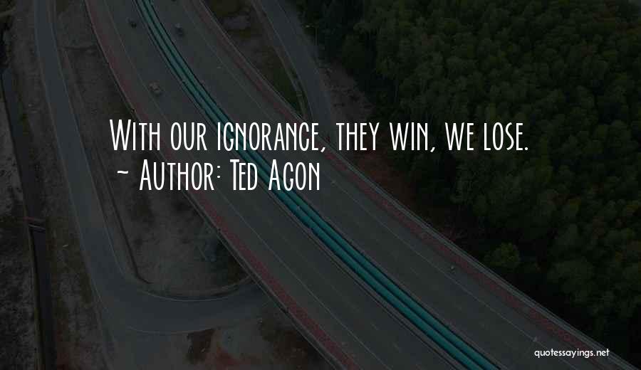 Ted Agon Quotes: With Our Ignorance, They Win, We Lose.