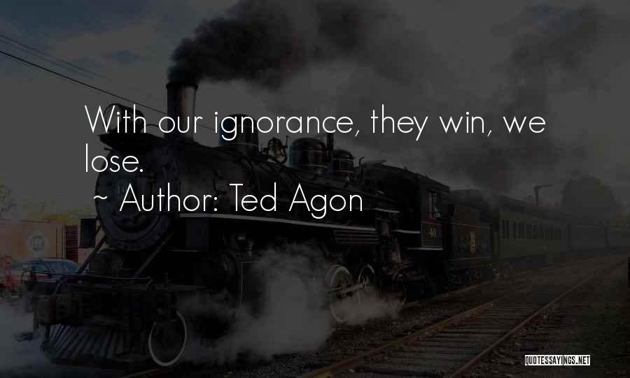 Ted Agon Quotes: With Our Ignorance, They Win, We Lose.