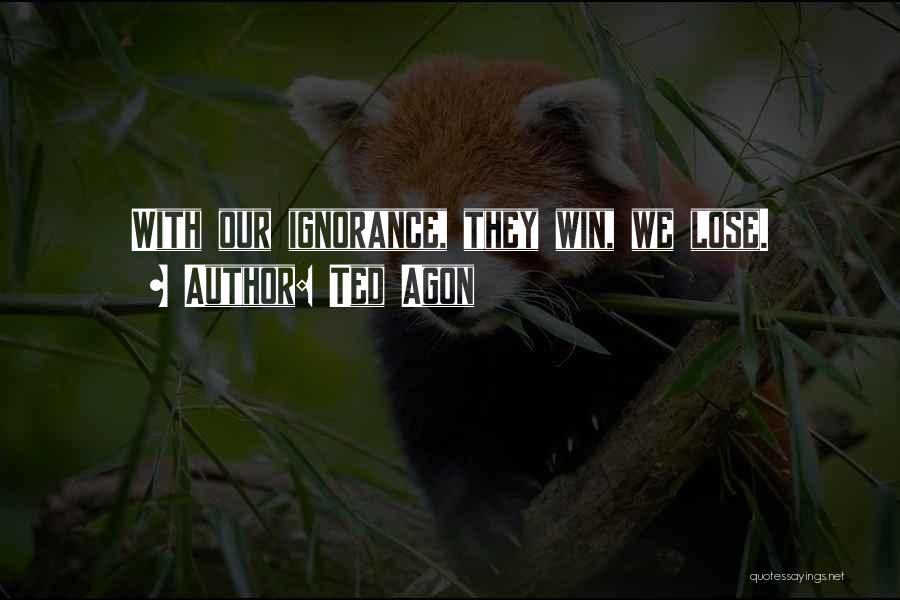 Ted Agon Quotes: With Our Ignorance, They Win, We Lose.