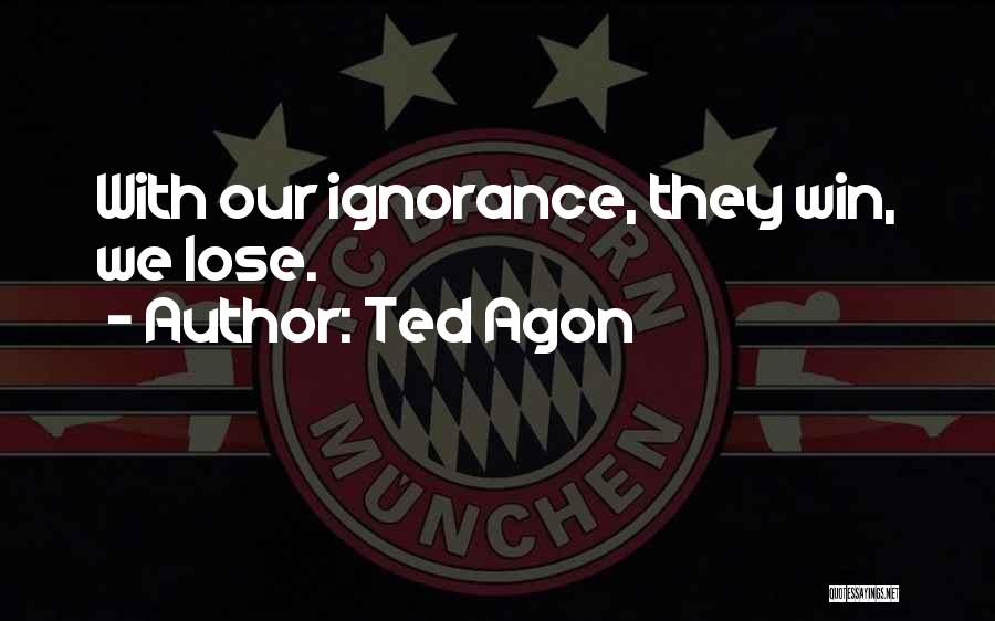 Ted Agon Quotes: With Our Ignorance, They Win, We Lose.