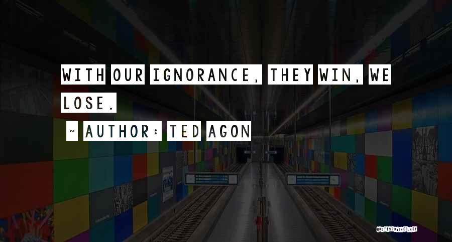 Ted Agon Quotes: With Our Ignorance, They Win, We Lose.