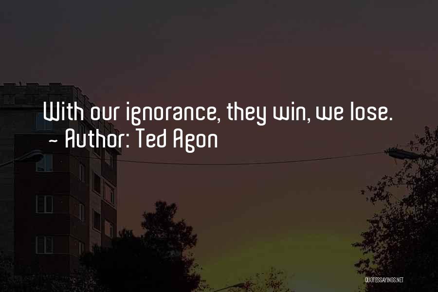 Ted Agon Quotes: With Our Ignorance, They Win, We Lose.