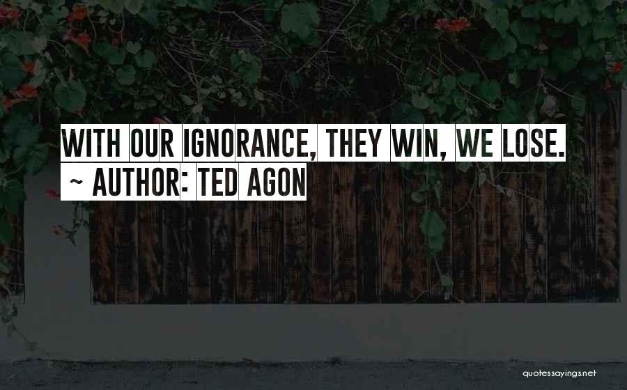 Ted Agon Quotes: With Our Ignorance, They Win, We Lose.