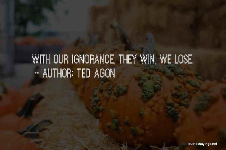 Ted Agon Quotes: With Our Ignorance, They Win, We Lose.