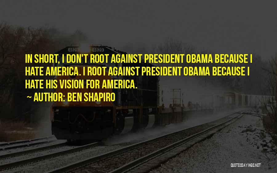 Ben Shapiro Quotes: In Short, I Don't Root Against President Obama Because I Hate America. I Root Against President Obama Because I Hate