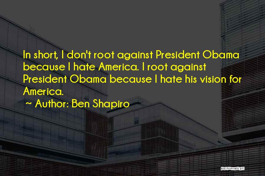 Ben Shapiro Quotes: In Short, I Don't Root Against President Obama Because I Hate America. I Root Against President Obama Because I Hate