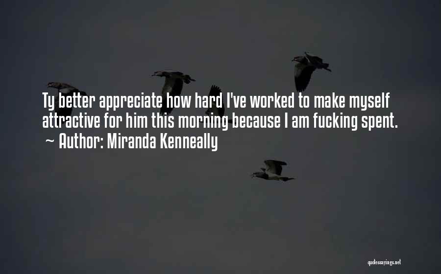 Miranda Kenneally Quotes: Ty Better Appreciate How Hard I've Worked To Make Myself Attractive For Him This Morning Because I Am Fucking Spent.