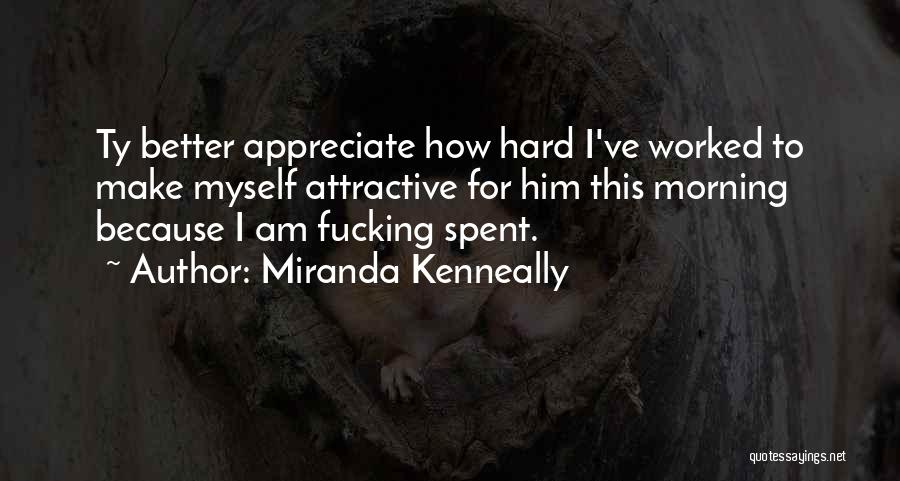 Miranda Kenneally Quotes: Ty Better Appreciate How Hard I've Worked To Make Myself Attractive For Him This Morning Because I Am Fucking Spent.