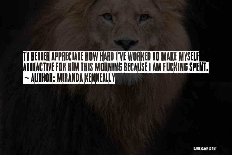 Miranda Kenneally Quotes: Ty Better Appreciate How Hard I've Worked To Make Myself Attractive For Him This Morning Because I Am Fucking Spent.