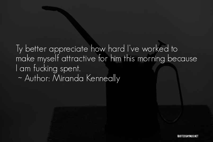 Miranda Kenneally Quotes: Ty Better Appreciate How Hard I've Worked To Make Myself Attractive For Him This Morning Because I Am Fucking Spent.