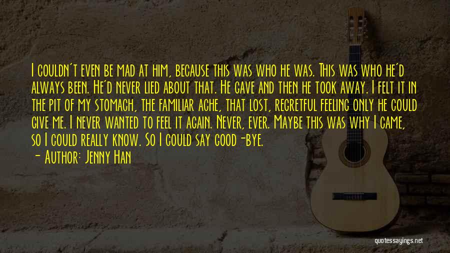 Jenny Han Quotes: I Couldn't Even Be Mad At Him, Because This Was Who He Was. This Was Who He'd Always Been. He'd