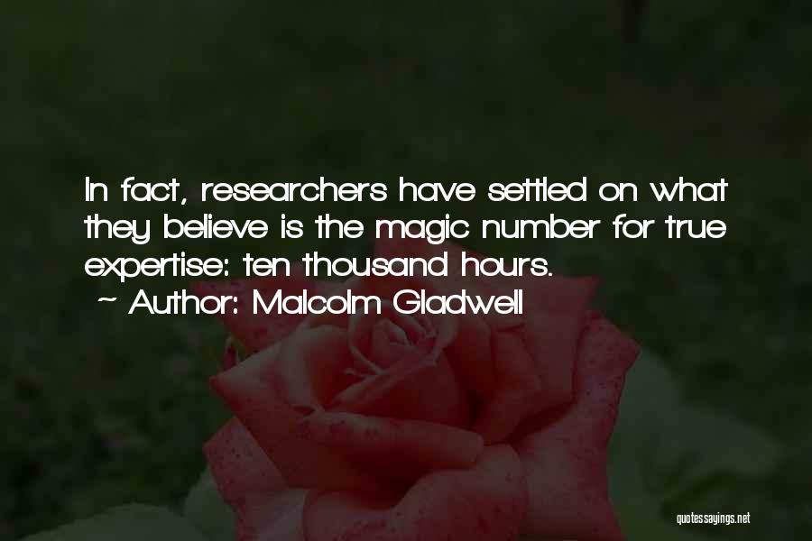 Malcolm Gladwell Quotes: In Fact, Researchers Have Settled On What They Believe Is The Magic Number For True Expertise: Ten Thousand Hours.