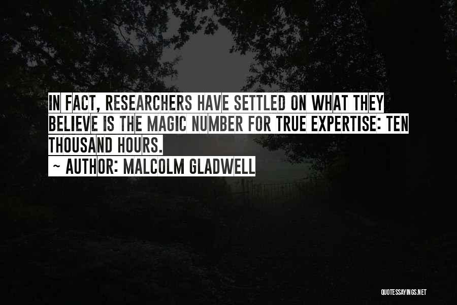 Malcolm Gladwell Quotes: In Fact, Researchers Have Settled On What They Believe Is The Magic Number For True Expertise: Ten Thousand Hours.