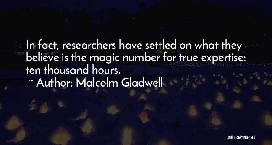 Malcolm Gladwell Quotes: In Fact, Researchers Have Settled On What They Believe Is The Magic Number For True Expertise: Ten Thousand Hours.