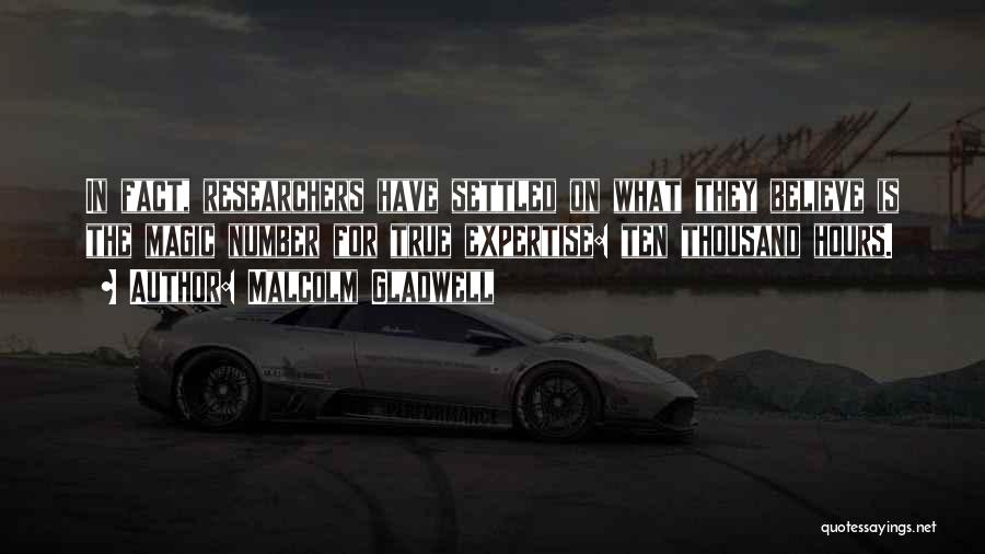Malcolm Gladwell Quotes: In Fact, Researchers Have Settled On What They Believe Is The Magic Number For True Expertise: Ten Thousand Hours.