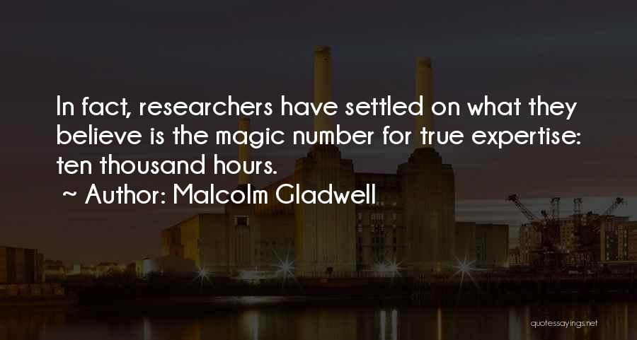 Malcolm Gladwell Quotes: In Fact, Researchers Have Settled On What They Believe Is The Magic Number For True Expertise: Ten Thousand Hours.