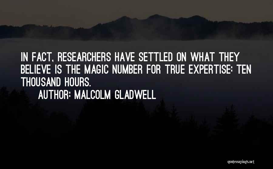 Malcolm Gladwell Quotes: In Fact, Researchers Have Settled On What They Believe Is The Magic Number For True Expertise: Ten Thousand Hours.