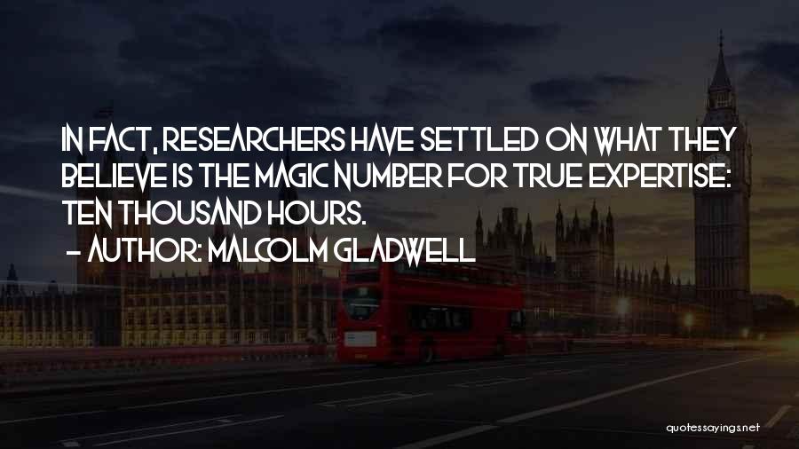 Malcolm Gladwell Quotes: In Fact, Researchers Have Settled On What They Believe Is The Magic Number For True Expertise: Ten Thousand Hours.