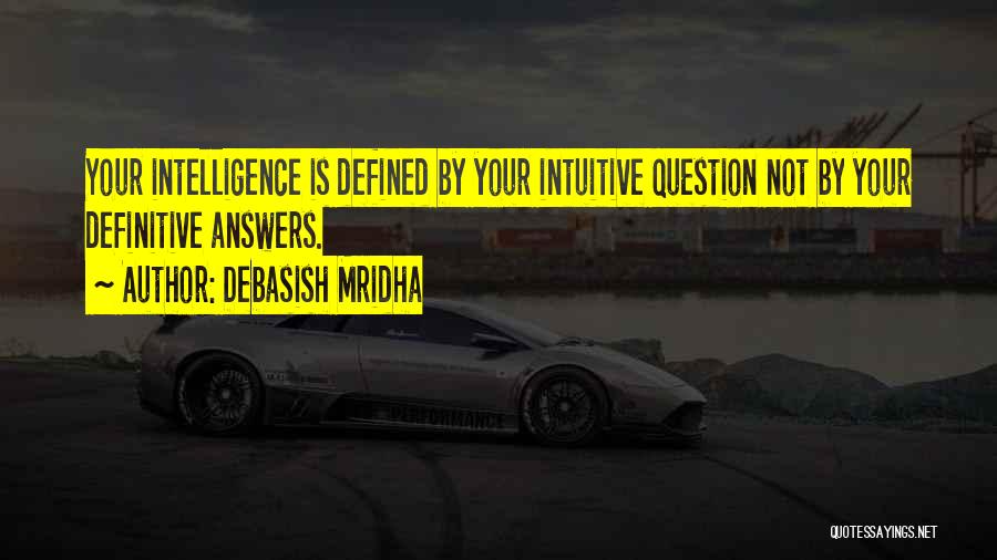 Debasish Mridha Quotes: Your Intelligence Is Defined By Your Intuitive Question Not By Your Definitive Answers.