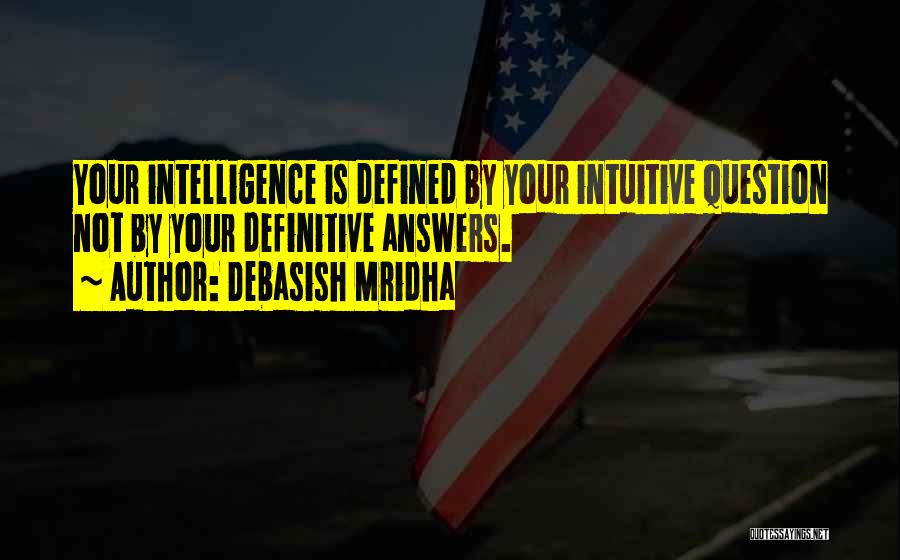 Debasish Mridha Quotes: Your Intelligence Is Defined By Your Intuitive Question Not By Your Definitive Answers.