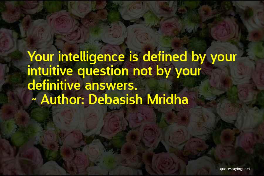 Debasish Mridha Quotes: Your Intelligence Is Defined By Your Intuitive Question Not By Your Definitive Answers.