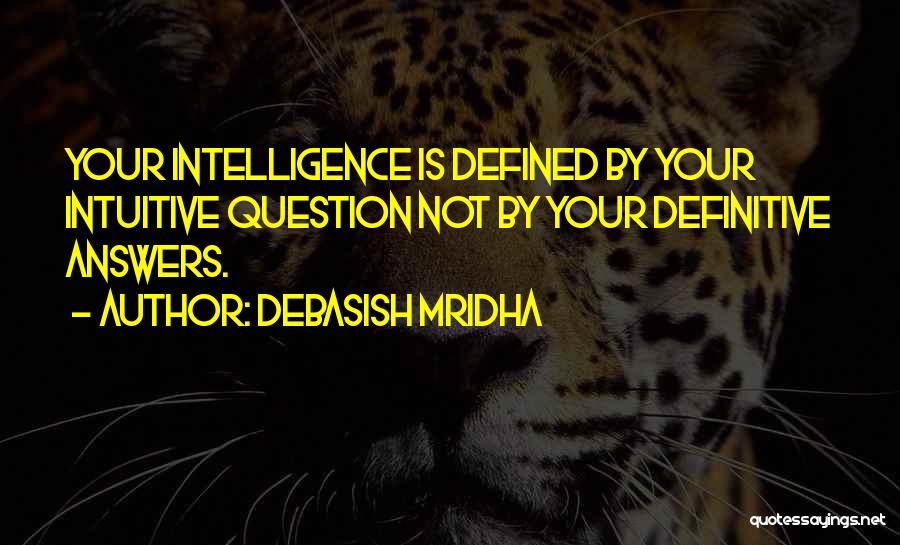 Debasish Mridha Quotes: Your Intelligence Is Defined By Your Intuitive Question Not By Your Definitive Answers.