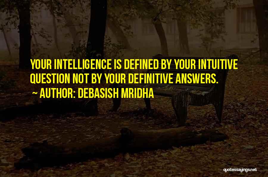 Debasish Mridha Quotes: Your Intelligence Is Defined By Your Intuitive Question Not By Your Definitive Answers.