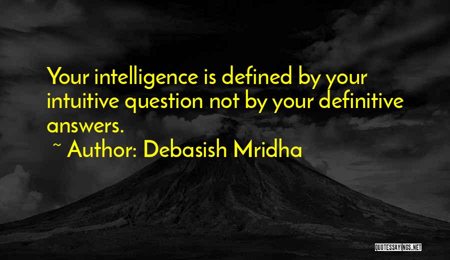 Debasish Mridha Quotes: Your Intelligence Is Defined By Your Intuitive Question Not By Your Definitive Answers.