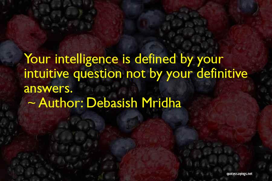 Debasish Mridha Quotes: Your Intelligence Is Defined By Your Intuitive Question Not By Your Definitive Answers.