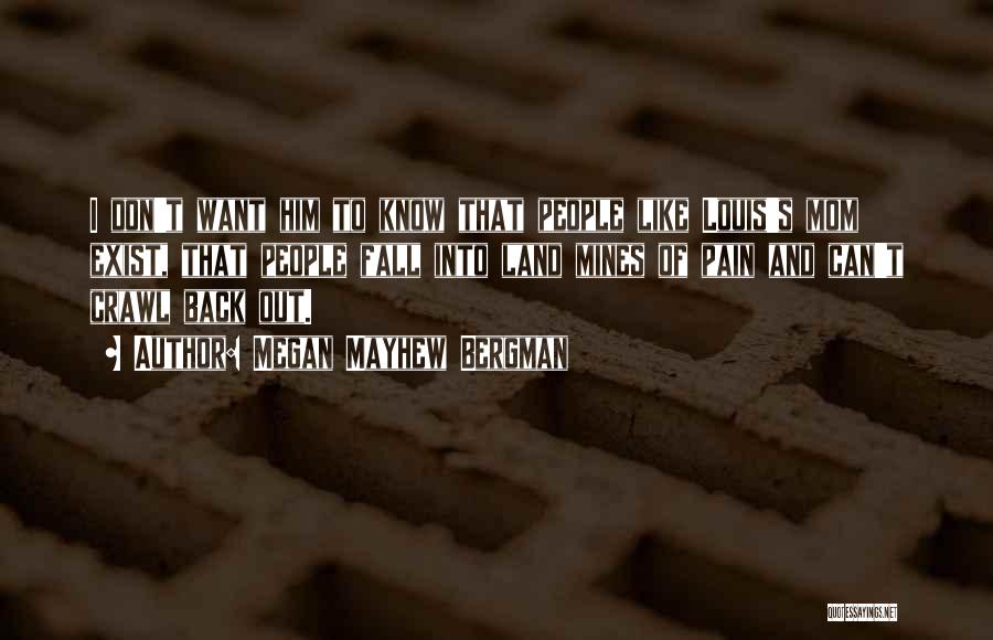 Megan Mayhew Bergman Quotes: I Don't Want Him To Know That People Like Louis's Mom Exist, That People Fall Into Land Mines Of Pain