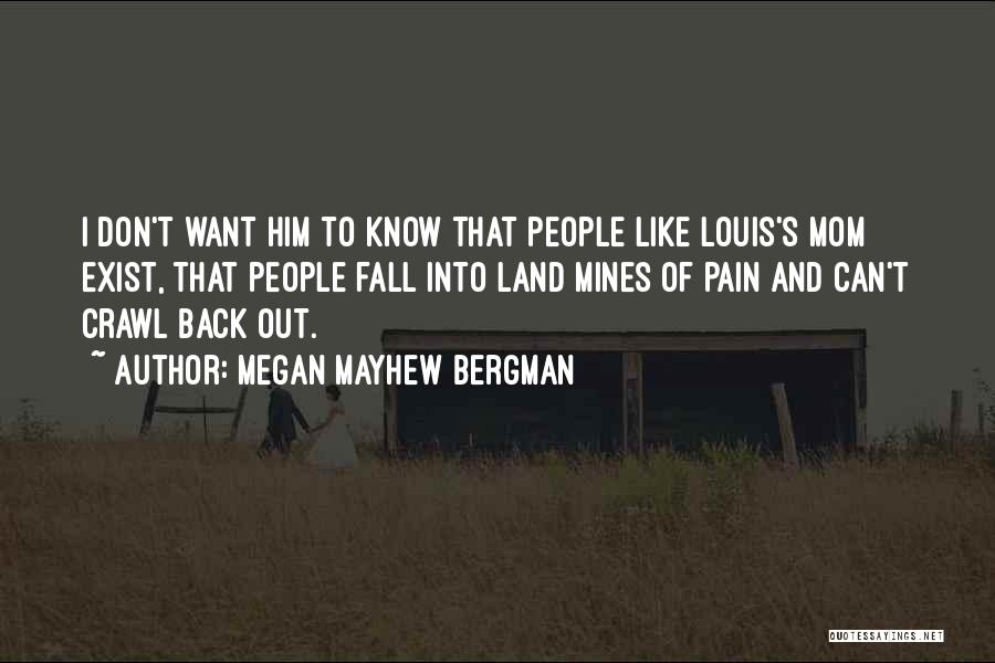 Megan Mayhew Bergman Quotes: I Don't Want Him To Know That People Like Louis's Mom Exist, That People Fall Into Land Mines Of Pain
