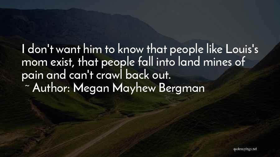 Megan Mayhew Bergman Quotes: I Don't Want Him To Know That People Like Louis's Mom Exist, That People Fall Into Land Mines Of Pain