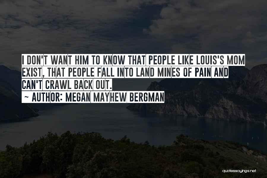 Megan Mayhew Bergman Quotes: I Don't Want Him To Know That People Like Louis's Mom Exist, That People Fall Into Land Mines Of Pain
