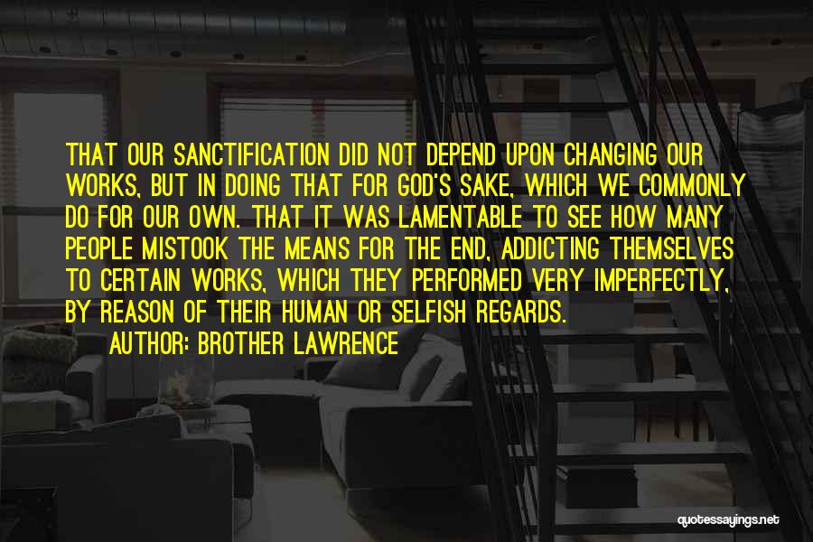 Brother Lawrence Quotes: That Our Sanctification Did Not Depend Upon Changing Our Works, But In Doing That For God's Sake, Which We Commonly