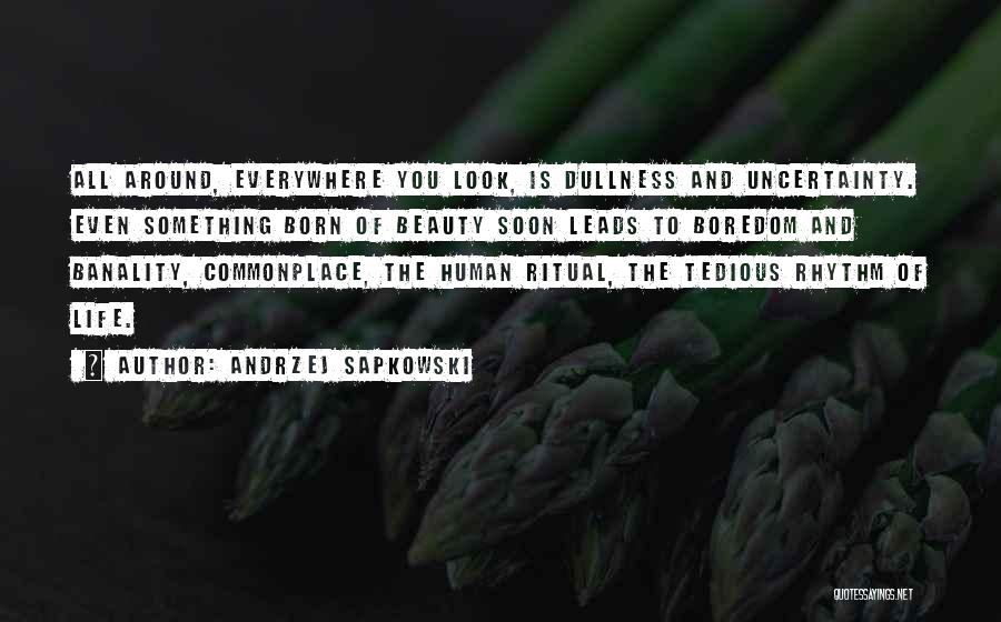 Andrzej Sapkowski Quotes: All Around, Everywhere You Look, Is Dullness And Uncertainty. Even Something Born Of Beauty Soon Leads To Boredom And Banality,