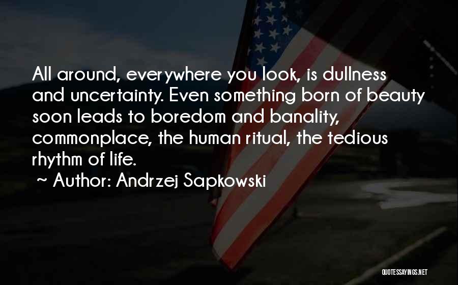 Andrzej Sapkowski Quotes: All Around, Everywhere You Look, Is Dullness And Uncertainty. Even Something Born Of Beauty Soon Leads To Boredom And Banality,