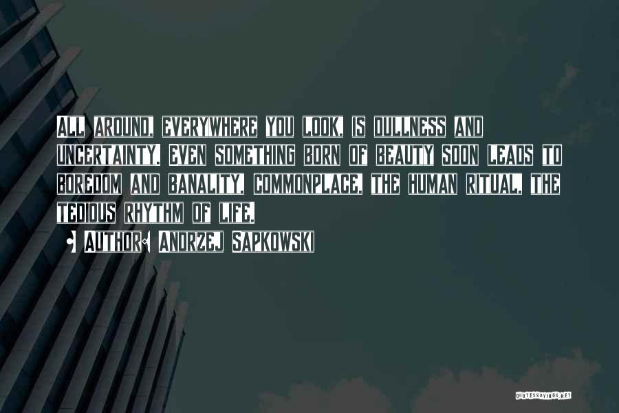 Andrzej Sapkowski Quotes: All Around, Everywhere You Look, Is Dullness And Uncertainty. Even Something Born Of Beauty Soon Leads To Boredom And Banality,