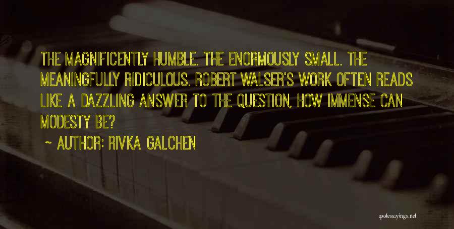 Rivka Galchen Quotes: The Magnificently Humble. The Enormously Small. The Meaningfully Ridiculous. Robert Walser's Work Often Reads Like A Dazzling Answer To The