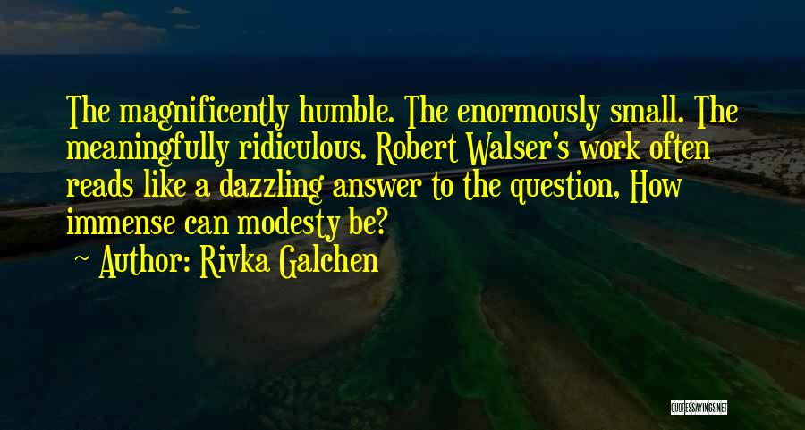 Rivka Galchen Quotes: The Magnificently Humble. The Enormously Small. The Meaningfully Ridiculous. Robert Walser's Work Often Reads Like A Dazzling Answer To The