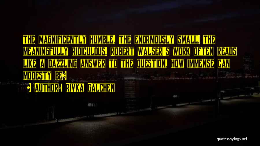 Rivka Galchen Quotes: The Magnificently Humble. The Enormously Small. The Meaningfully Ridiculous. Robert Walser's Work Often Reads Like A Dazzling Answer To The