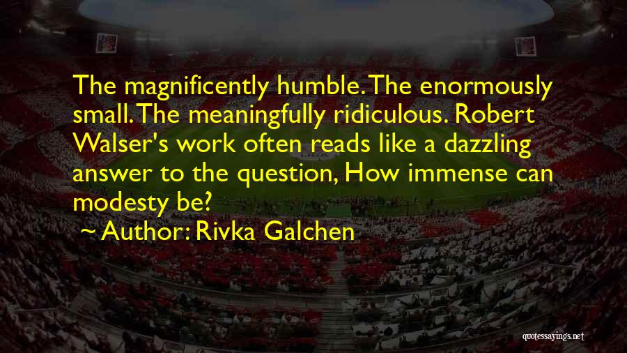 Rivka Galchen Quotes: The Magnificently Humble. The Enormously Small. The Meaningfully Ridiculous. Robert Walser's Work Often Reads Like A Dazzling Answer To The