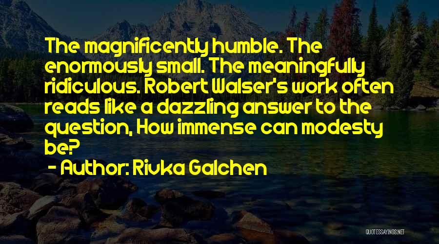 Rivka Galchen Quotes: The Magnificently Humble. The Enormously Small. The Meaningfully Ridiculous. Robert Walser's Work Often Reads Like A Dazzling Answer To The