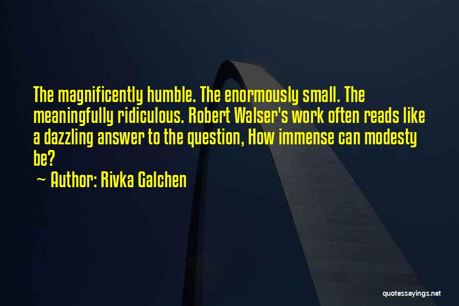 Rivka Galchen Quotes: The Magnificently Humble. The Enormously Small. The Meaningfully Ridiculous. Robert Walser's Work Often Reads Like A Dazzling Answer To The