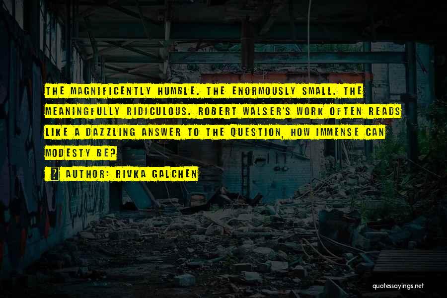 Rivka Galchen Quotes: The Magnificently Humble. The Enormously Small. The Meaningfully Ridiculous. Robert Walser's Work Often Reads Like A Dazzling Answer To The