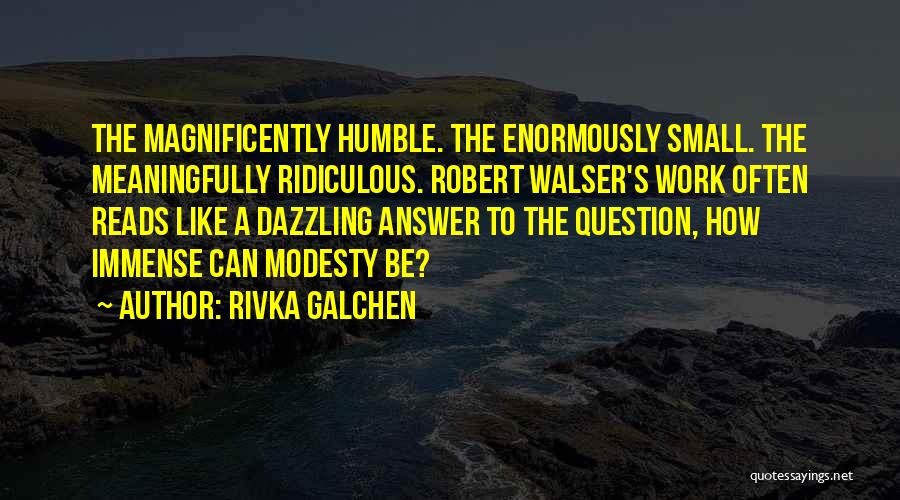 Rivka Galchen Quotes: The Magnificently Humble. The Enormously Small. The Meaningfully Ridiculous. Robert Walser's Work Often Reads Like A Dazzling Answer To The