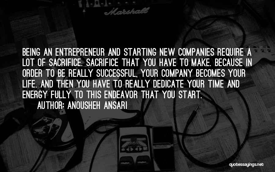 Anousheh Ansari Quotes: Being An Entrepreneur And Starting New Companies Require A Lot Of Sacrifice. Sacrifice That You Have To Make. Because In