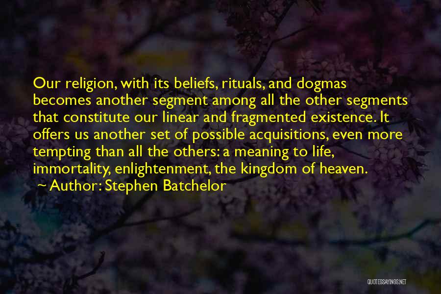 Stephen Batchelor Quotes: Our Religion, With Its Beliefs, Rituals, And Dogmas Becomes Another Segment Among All The Other Segments That Constitute Our Linear