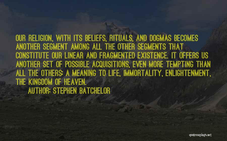 Stephen Batchelor Quotes: Our Religion, With Its Beliefs, Rituals, And Dogmas Becomes Another Segment Among All The Other Segments That Constitute Our Linear