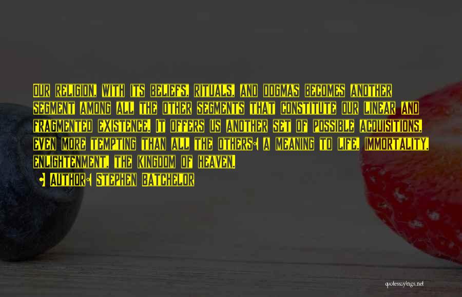 Stephen Batchelor Quotes: Our Religion, With Its Beliefs, Rituals, And Dogmas Becomes Another Segment Among All The Other Segments That Constitute Our Linear